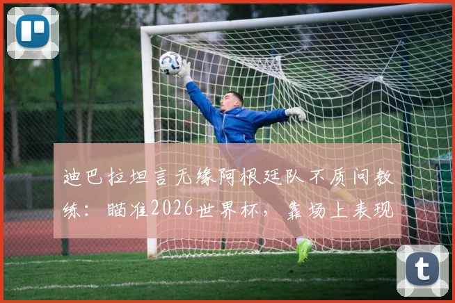 迪巴拉坦言无缘阿根廷队不质问教练：瞄准2026世界杯，靠场上表现说话