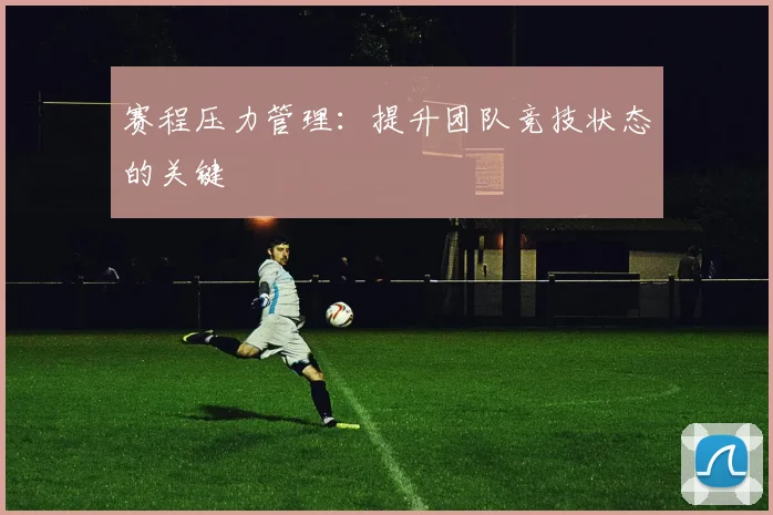 赛程压力管理:提升团队竞技状态的关键