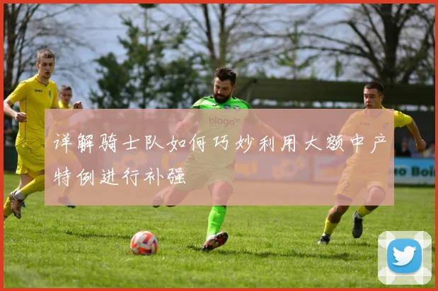 详解骑士队如何巧妙利用大额中产特例进行补强