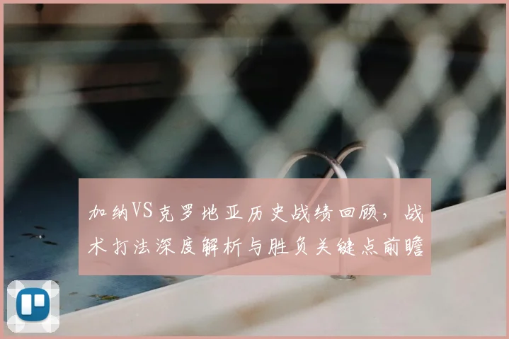 加纳VS克罗地亚历史战绩回顾,战术打法深度解析与胜负关键点前瞻