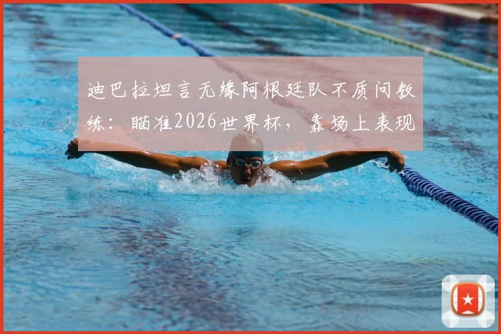 迪巴拉坦言无缘阿根廷队不质问教练：瞄准2026世界杯，靠场上表现说话