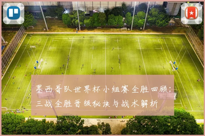 墨西哥队世界杯小组赛全胜回顾:三战全胜晋级秘诀与战术解析