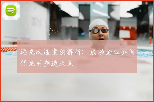 远见改造案例解析：成功企业如何预见并塑造未来