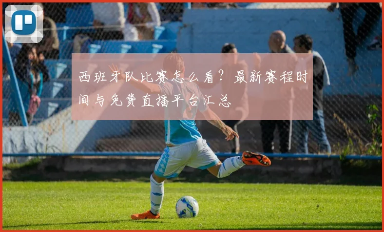 西班牙队比赛怎么看?最新赛程时间与免费直播平台汇总