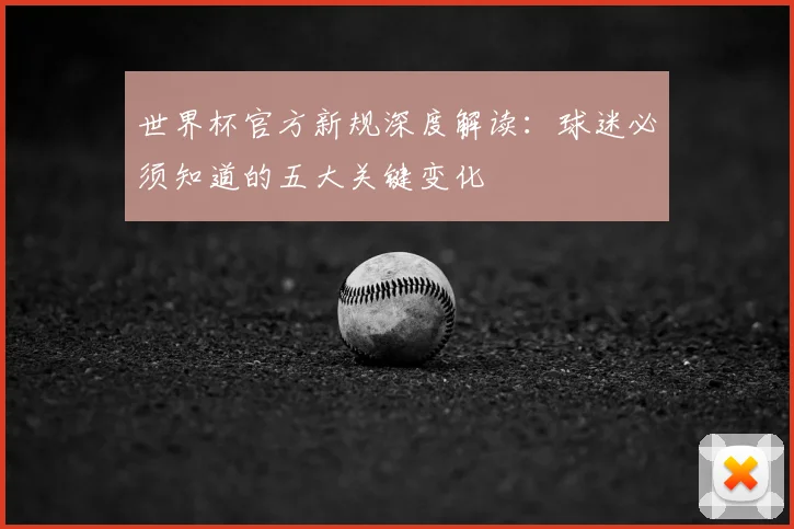 世界杯官方新规深度解读：球迷必须知道的五大关键变化