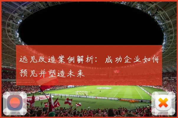 远见改造案例解析：成功企业如何预见并塑造未来