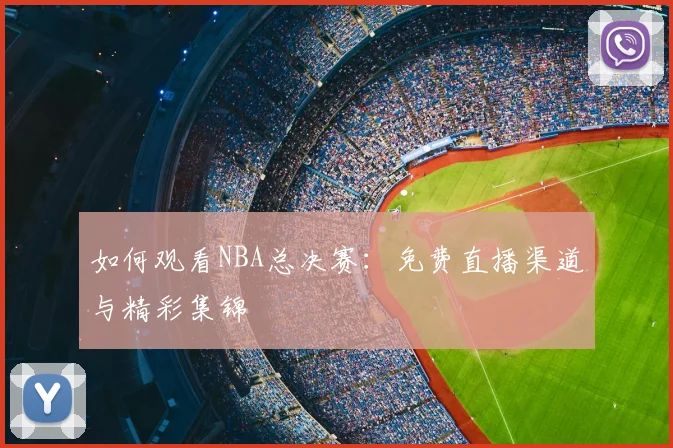 如何观看NBA总决赛：免费直播渠道与精彩集锦