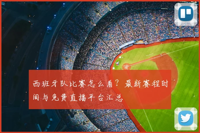 西班牙队比赛怎么看？最新赛程时间与免费直播平台汇总