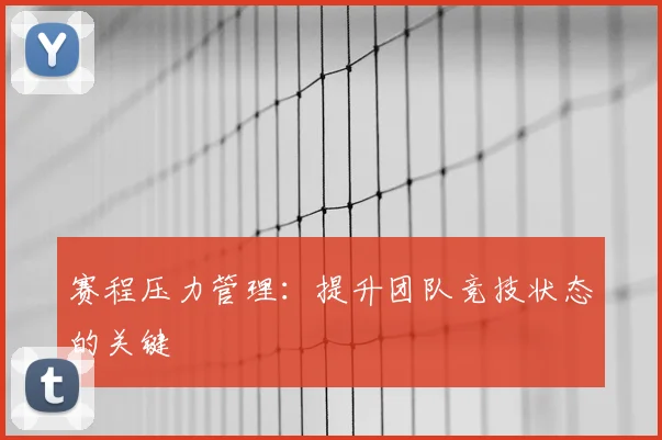 赛程压力管理:提升团队竞技状态的关键