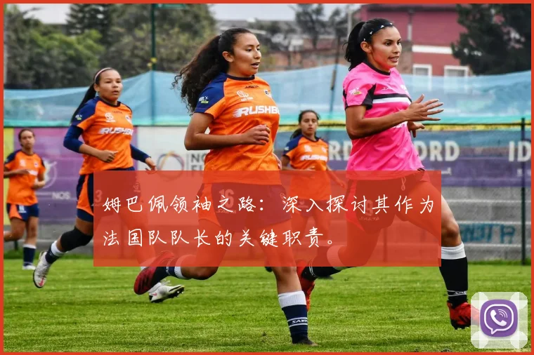 姆巴佩领袖之路：深入探讨其作为法国队队长的关键职责。