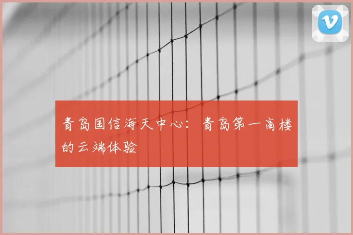 青岛国信海天中心：青岛第一高楼的云端体验