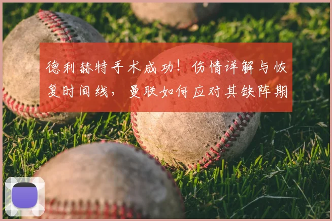 德利赫特手术成功！伤情详解与恢复时间线，曼联如何应对其缺阵期