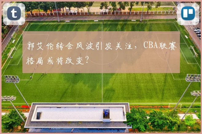 郭艾伦转会风波引发关注，CBA联赛格局或将改变？