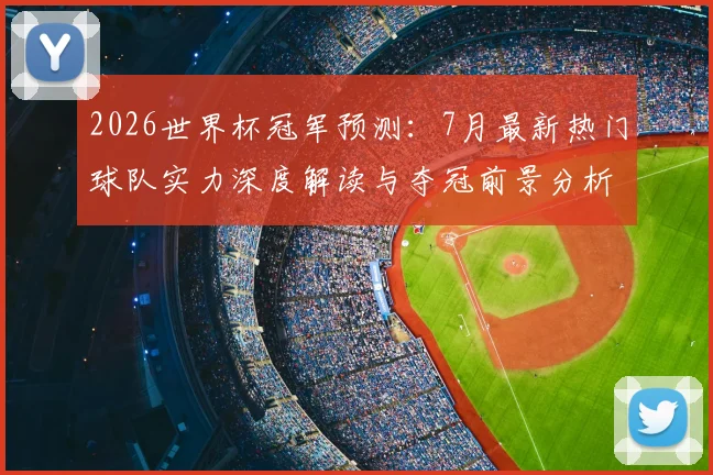 2026世界杯冠军预测：7月最新热门球队实力深度解读与夺冠前景分析
