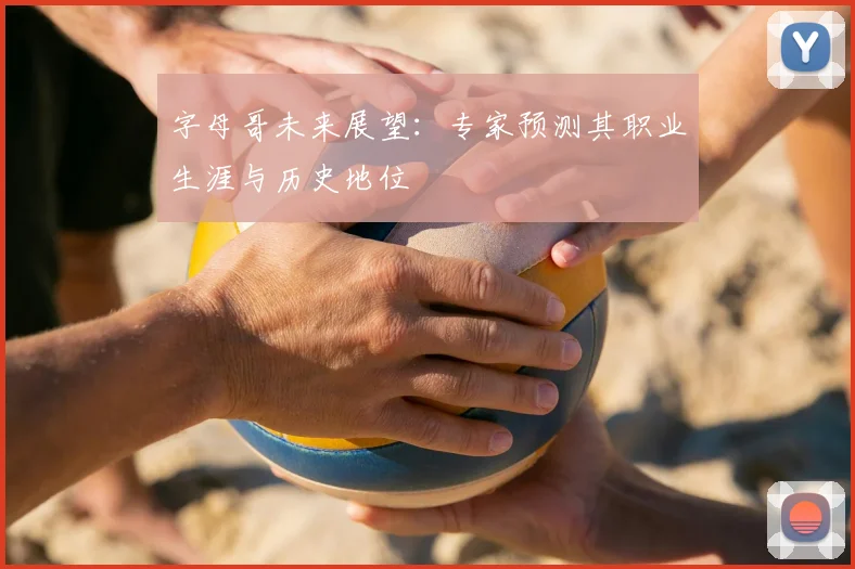 字母哥未来展望：专家预测其职业生涯与历史地位