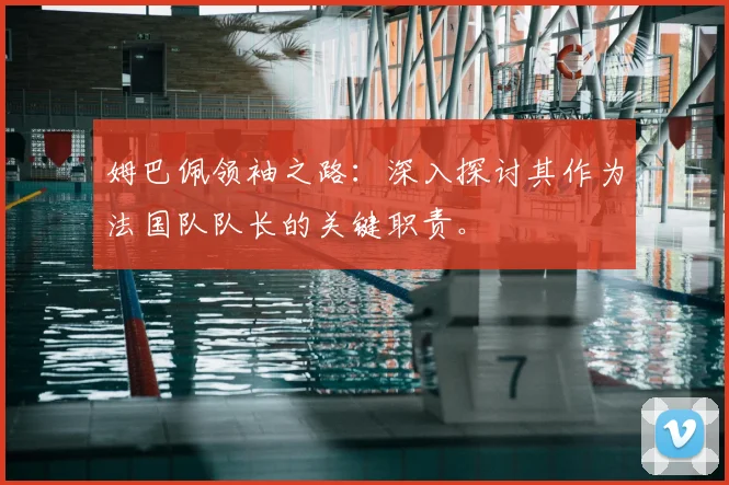 姆巴佩领袖之路：深入探讨其作为法国队队长的关键职责。