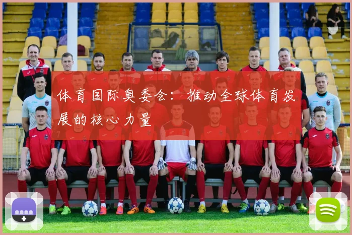 体育国际奥委会：推动全球体育发展的核心力量