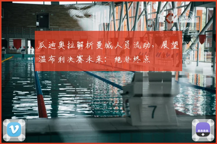 瓜迪奥拉解析曼城人员流动,展望温布利决赛未来:绝非终点