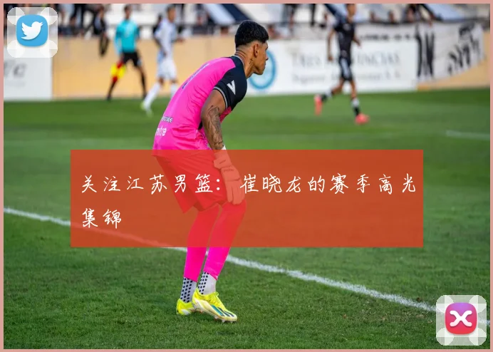 关注江苏男篮：崔晓龙的赛季高光集锦