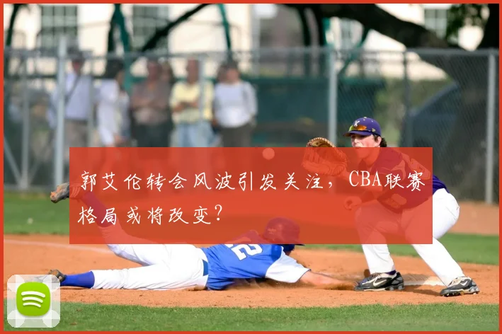 郭艾伦转会风波引发关注，CBA联赛格局或将改变？