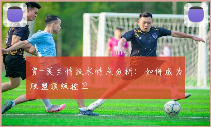 贾-莫兰特技术特点分析：如何成为联盟顶级控卫