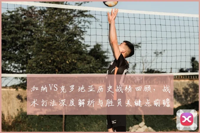 加纳VS克罗地亚历史战绩回顾，战术打法深度解析与胜负关键点前瞻