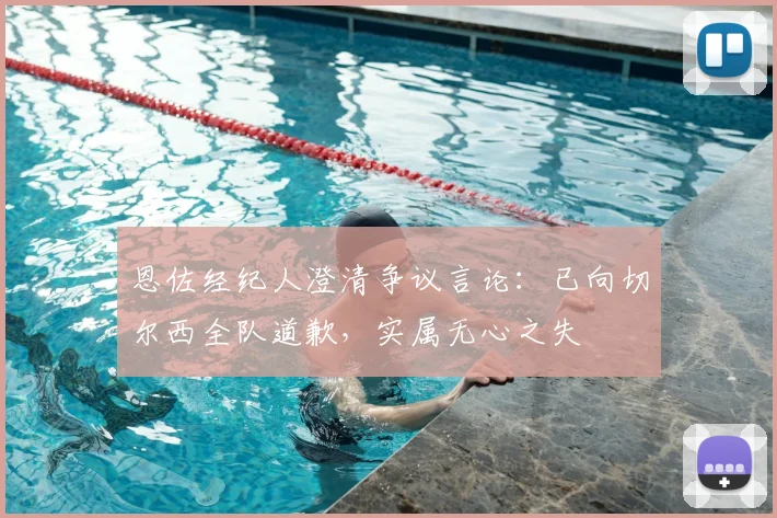 恩佐经纪人澄清争议言论:已向切尔西全队道歉,实属无心之失