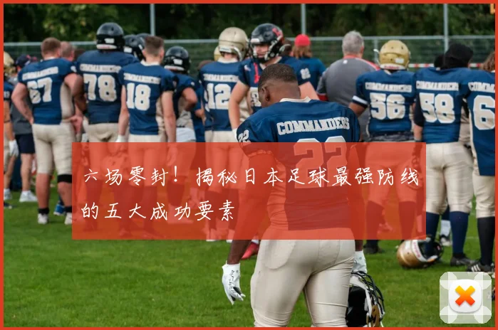 六场零封！揭秘日本足球最强防线的五大成功要素