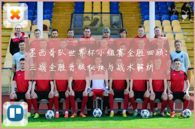 墨西哥队世界杯小组赛全胜回顾：三战全胜晋级秘诀与战术解析