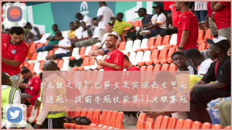 无敌之师！巴萨女足实现西女甲七连冠，提前夺冠收获第11次联赛冠军