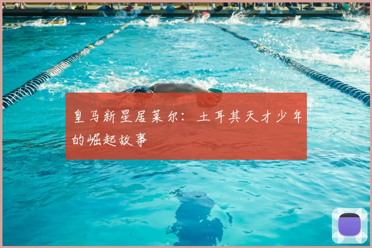 皇马新星居莱尔：土耳其天才少年的崛起故事