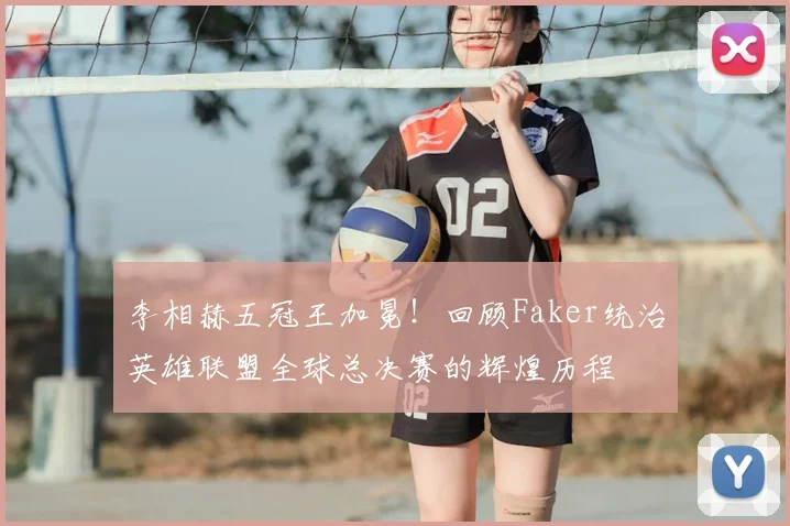 李相赫五冠王加冕！回顾Faker统治英雄联盟全球总决赛的辉煌历程