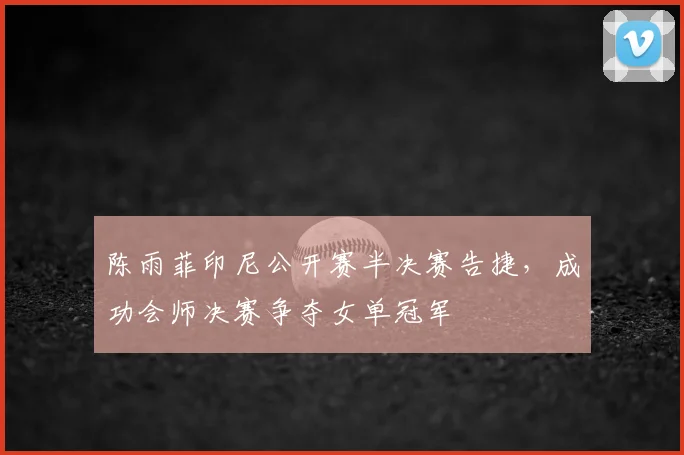 陈雨菲印尼公开赛半决赛告捷,成功会师决赛争夺女单冠军