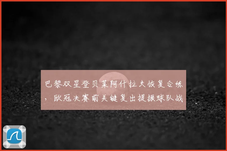 巴黎双星登贝莱阿什拉夫恢复合练，欧冠决赛前关键复出提振球队战力