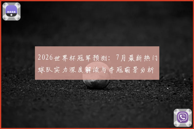 2026世界杯冠军预测:7月最新热门球队实力深度解读与夺冠前景分析