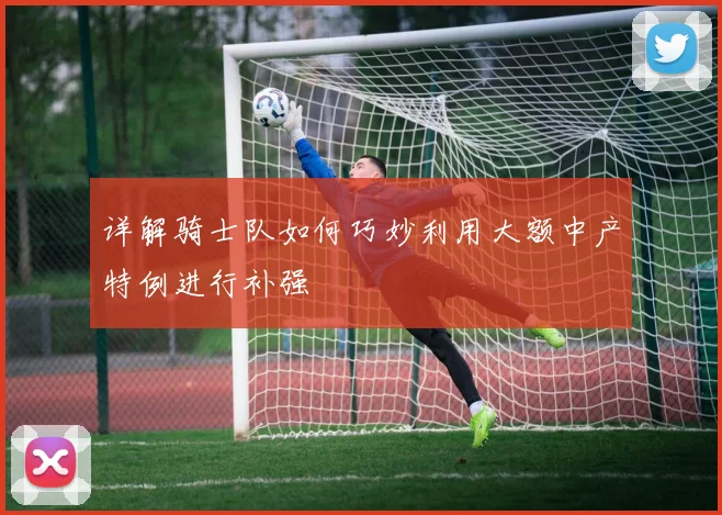 详解骑士队如何巧妙利用大额中产特例进行补强
