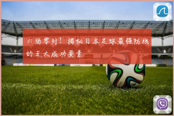 六场零封！揭秘日本足球最强防线的五大成功要素