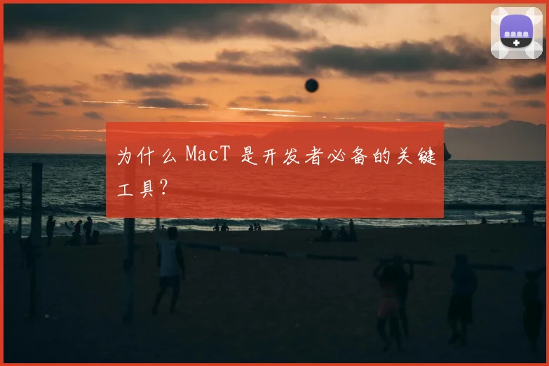 为什么 MacT 是开发者必备的关键工具？